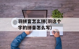 羽拼音怎么拼(羽这个字的拼音怎么写)