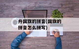 升国旗的拼音(国旗的拼音怎么拼写)