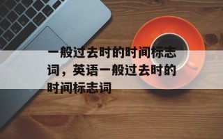 一般过去时的时间标志词，英语一般过去时的时间标志词