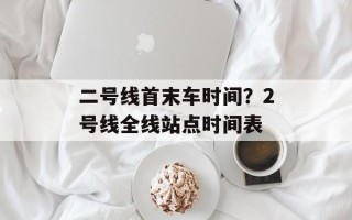 二号线首末车时间？2号线全线站点时间表