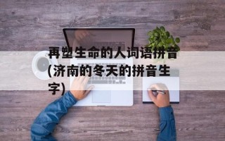 再塑生命的人词语拼音(济南的冬天的拼音生字)