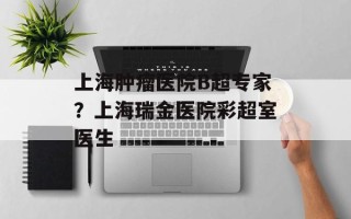 上海肿瘤医院B超专家？上海瑞金医院彩超室医生