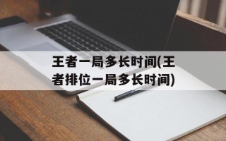 王者一局多长时间(王者排位一局多长时间)