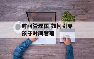 时间管理图 如何引导孩子时间管理