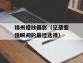 锦州婚纱摄影（记录爱情瞬间的最佳选择）