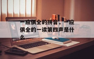 一应俱全的拼音，一应俱全的一读第四声是什么