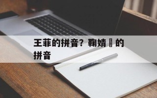 王菲的拼音？鞠婧祎的拼音