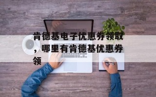 肯德基电子优惠券领取，哪里有肯德基优惠券领