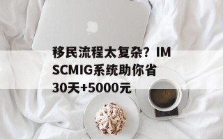 移民流程太复杂？IMSCMIG系统助你省30天+5000元