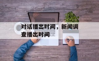 对话播出时间，新闻调查播出时间