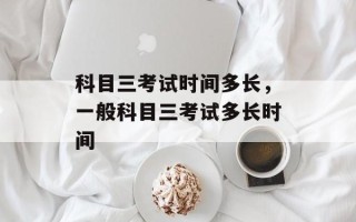 科目三考试时间多长，一般科目三考试多长时间