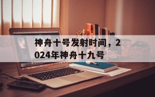 神舟十号发射时间，2024年神舟十九号