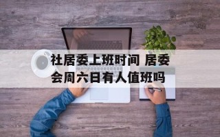 社居委上班时间 居委会周六日有人值班吗