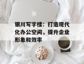 银川写字楼：打造现代化办公空间，提升企业形象和效率