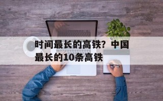 时间最长的高铁？中国最长的10条高铁