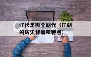 辽代是哪个朝代（辽朝的历史背景和特点）