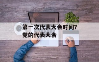 第一次代表大会时间？党的代表大会