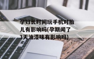 孕妇长时间玩手机对胎儿有影响吗(孕期闻了3天油漆味有影响吗)
