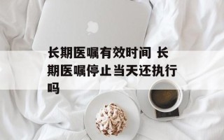 长期医嘱有效时间 长期医嘱停止当天还执行吗
