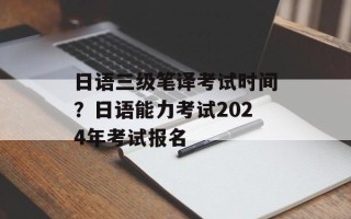 日语三级笔译考试时间？日语能力考试2024年考试报名