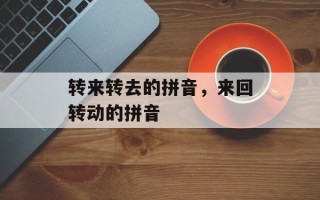 转来转去的拼音，来回转动的拼音