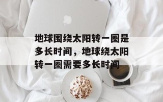 地球围绕太阳转一圈是多长时间，地球绕太阳转一圈需要多长时间