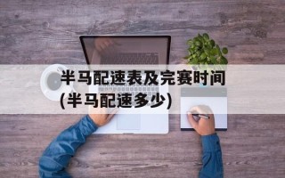 半马配速表及完赛时间(半马配速多少)
