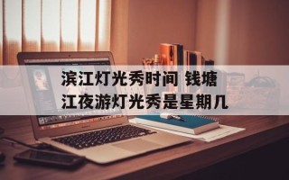 滨江灯光秀时间 钱塘江夜游灯光秀是星期几