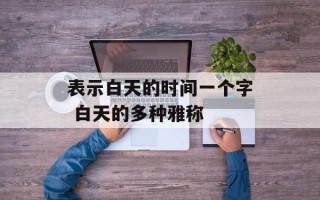 表示白天的时间一个字 白天的多种雅称