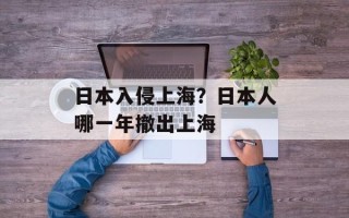 日本入侵上海？日本人哪一年撤出上海