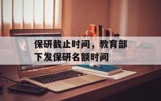 保研截止时间，教育部下发保研名额时间