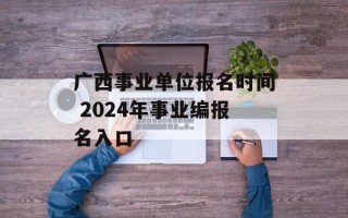 广西事业单位报名时间 2024年事业编报名入口