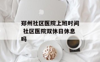 郑州社区医院上班时间 社区医院双休日休息吗