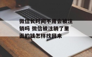 微信长时间不用会被注销吗 微信被注销了里面的钱怎样找回来