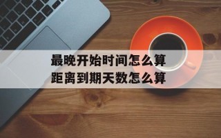 最晚开始时间怎么算 距离到期天数怎么算