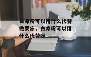 白凉粉可以用什么代替做果冻，白凉粉可以用什么代替呀