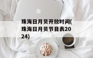 珠海日月贝开放时间(珠海日月贝节目表2024)