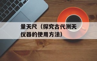量天尺（探究古代测天仪器的使用方法）