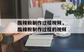 酸辣粉制作过程视频，酸辣粉制作过程的视频