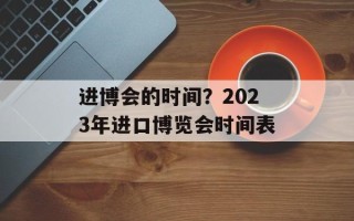 进博会的时间？2023年进口博览会时间表