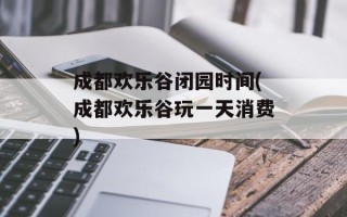 成都欢乐谷闭园时间(成都欢乐谷玩一天消费)