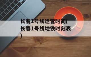 长春1号线运营时间(长春1号线地铁时刻表)