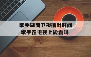 歌手湖南卫视播出时间 歌手在电视上能看吗
