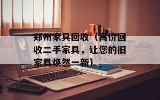 郑州家具回收（高价回收二手家具，让您的旧家具焕然一新）