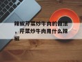 辣椒芹菜炒牛肉的做法，芹菜炒牛肉用什么辣椒