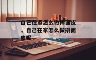 自己在家怎么做擀面皮，自己在家怎么做擀面皮呢