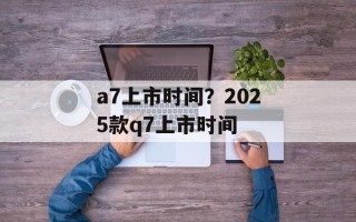 a7上市时间？2025款q7上市时间