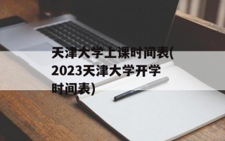 天津大学上课时间表(2023天津大学开学时间表)