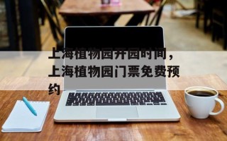 上海植物园开园时间，上海植物园门票免费预约