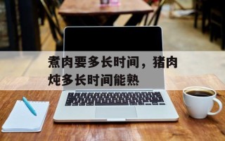 煮肉要多长时间，猪肉炖多长时间能熟